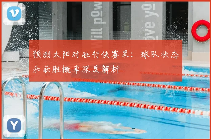 预测太阳对独行侠赛果:球队状态和获胜概率深度解析