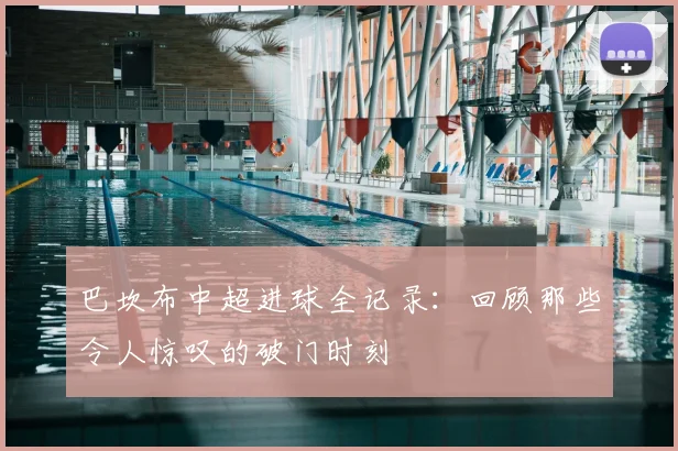 巴坎布中超进球全记录：回顾那些令人惊叹的破门时刻