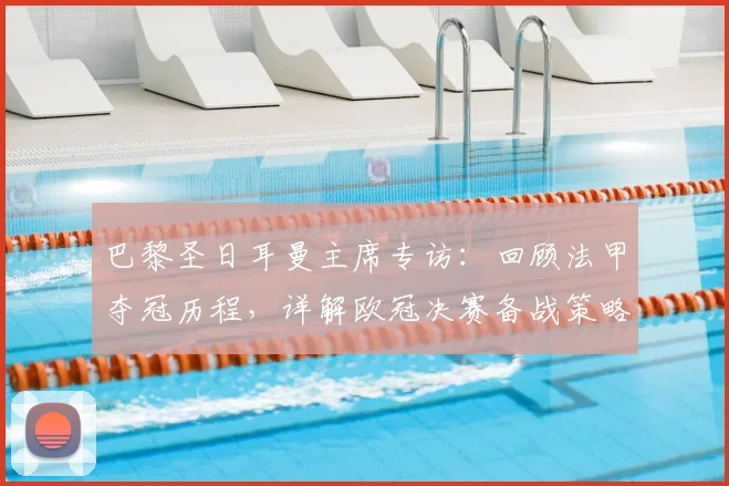巴黎圣日耳曼主席专访：回顾法甲夺冠历程，详解欧冠决赛备战策略与前景