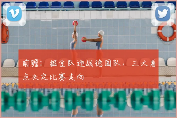 前瞻：掘金队迎战德国队，三大看点决定比赛走向