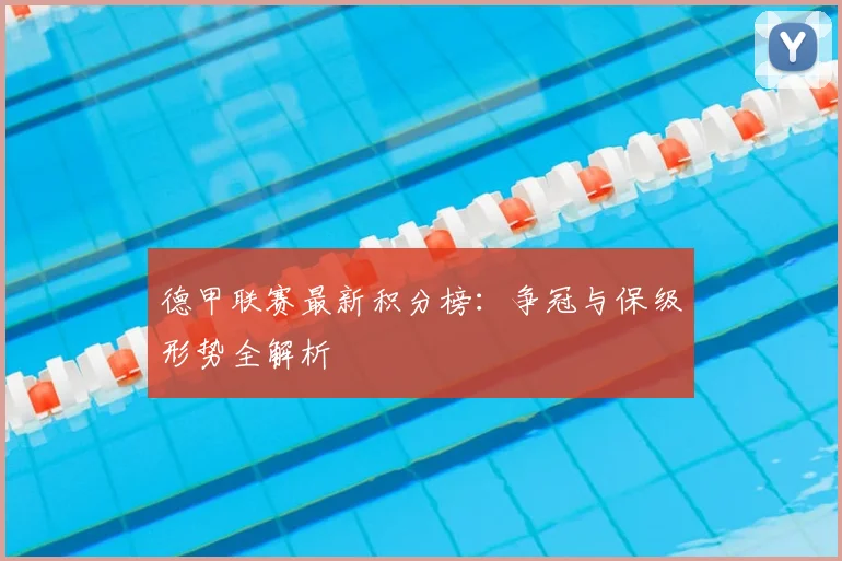 德甲联赛最新积分榜：争冠与保级形势全解析