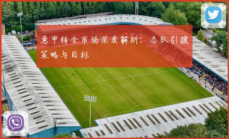 意甲转会市场深度解析：各队引援策略与目标