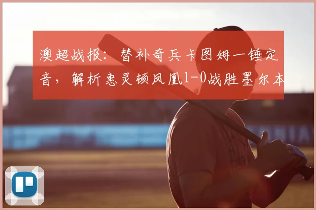 澳超战报：替补奇兵卡图姆一锤定音，解析惠灵顿凤凰1-0战胜墨尔本胜利的关键点