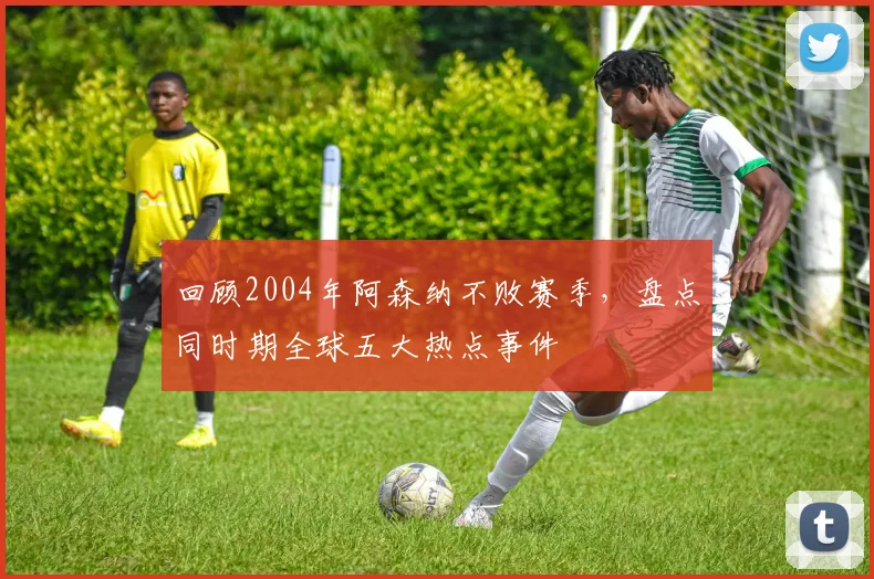 回顾2004年阿森纳不败赛季，盘点同时期全球五大热点事件