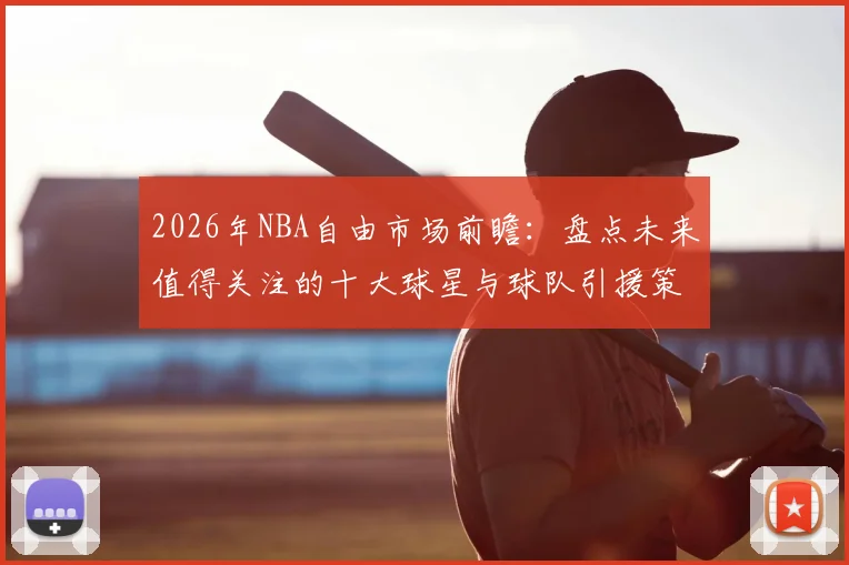 2026年NBA自由市场前瞻：盘点未来值得关注的十大球星与球队引援策略