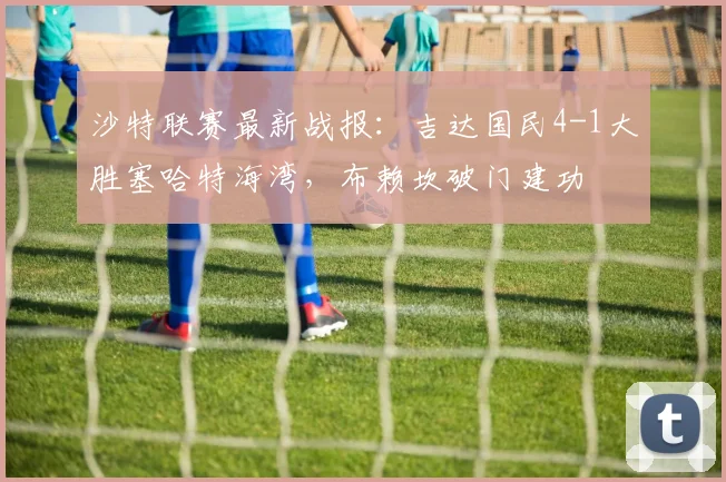 沙特联赛最新战报:吉达国民4-1大胜塞哈特海湾,布赖坎破门建功