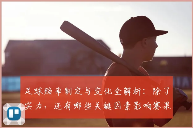 足球赔率制定与变化全解析:除了实力,还有哪些关键因素影响赛果预测?