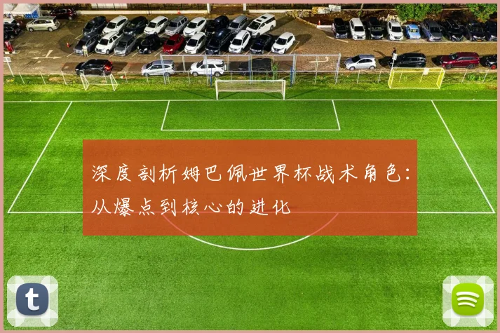 深度剖析姆巴佩世界杯战术角色：从爆点到核心的进化