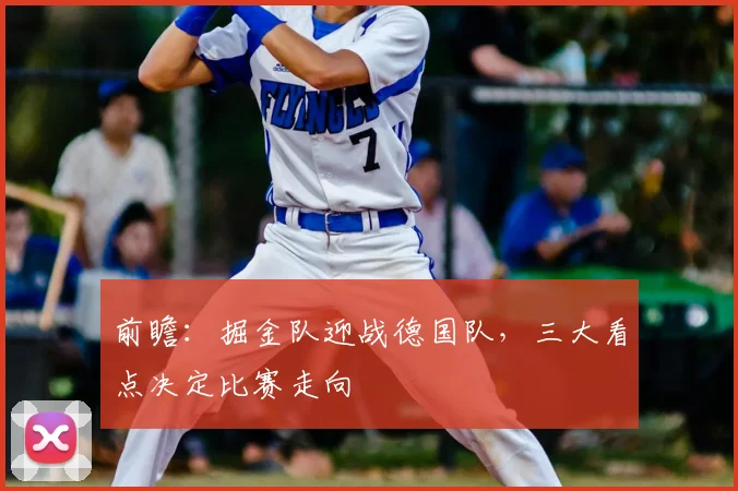 前瞻:掘金队迎战德国队,三大看点决定比赛走向