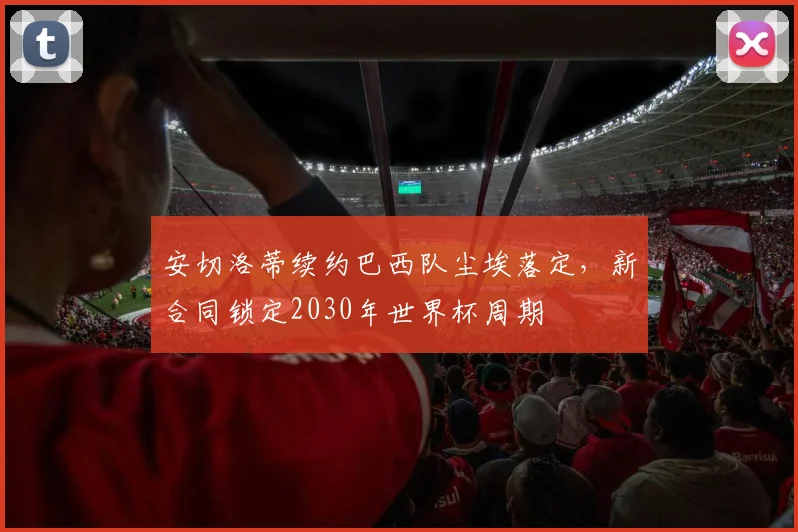 安切洛蒂续约巴西队尘埃落定，新合同锁定2030年世界杯周期