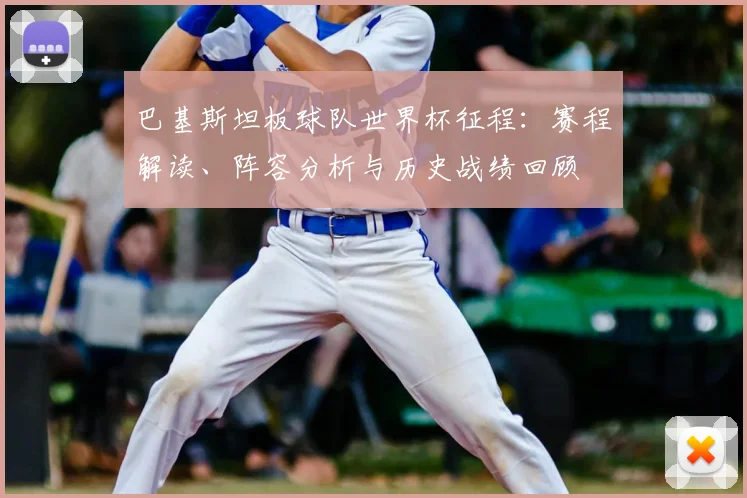 巴基斯坦板球队世界杯征程：赛程解读、阵容分析与历史战绩回顾