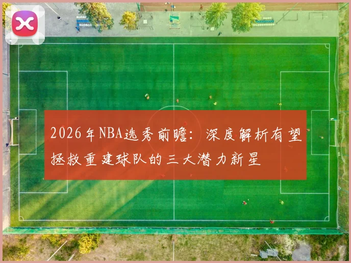 2026年NBA选秀前瞻：深度解析有望拯救重建球队的三大潜力新星
