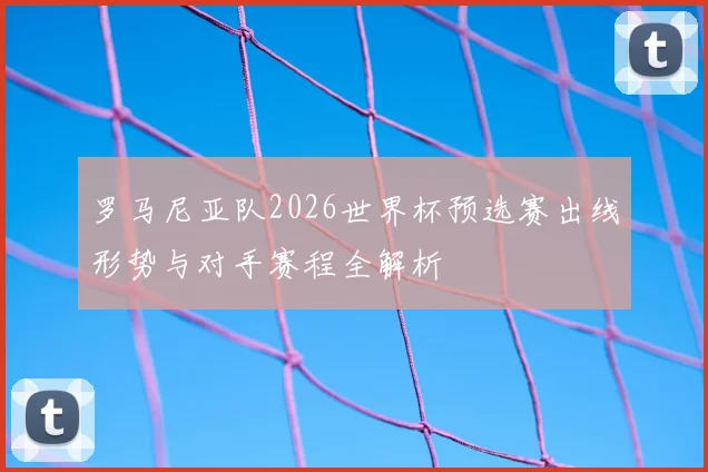 罗马尼亚队2026世界杯预选赛出线形势与对手赛程全解析