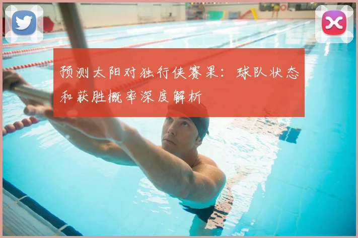 预测太阳对独行侠赛果：球队状态和获胜概率深度解析