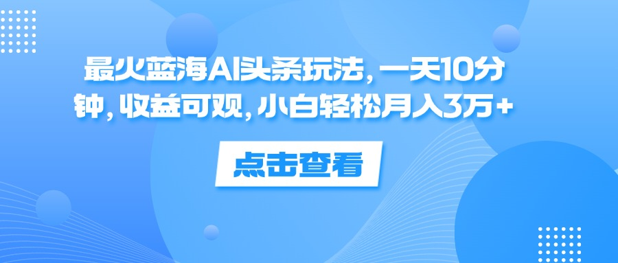 一天10分钟，收益可观，小白轻松月入3万+，最火蓝海AI头条玩法-91集赚创业网