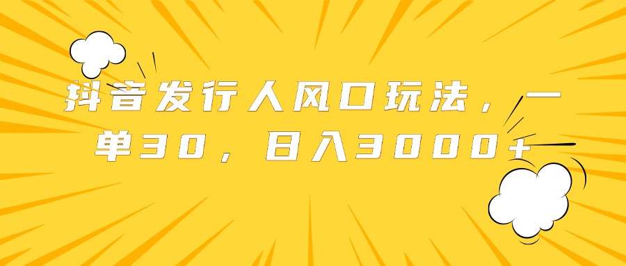 抖音发行人风口玩法，一单30，日入3000+-91集赚创业网