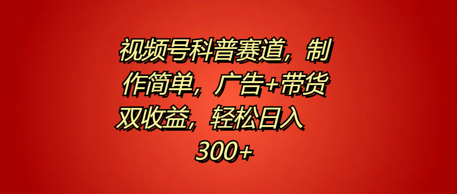 视频号科普赛道，制作简单，广告+带货双收益，轻松日入300+-91集赚创业网