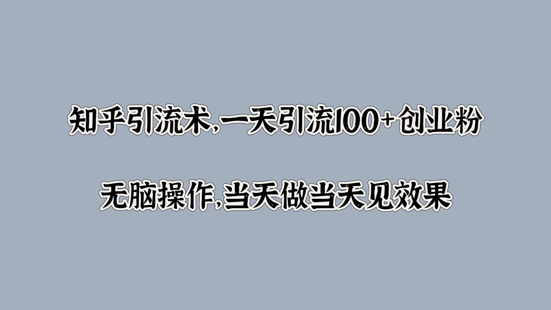 知乎引流术，一天引流100+创业粉，无脑操作，当天做当天见效果-91集赚创业网
