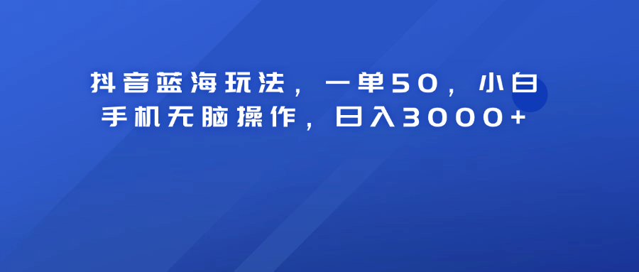 抖音蓝海玩法，一单50！小白手机无脑操作，日入3000+-91集赚创业网