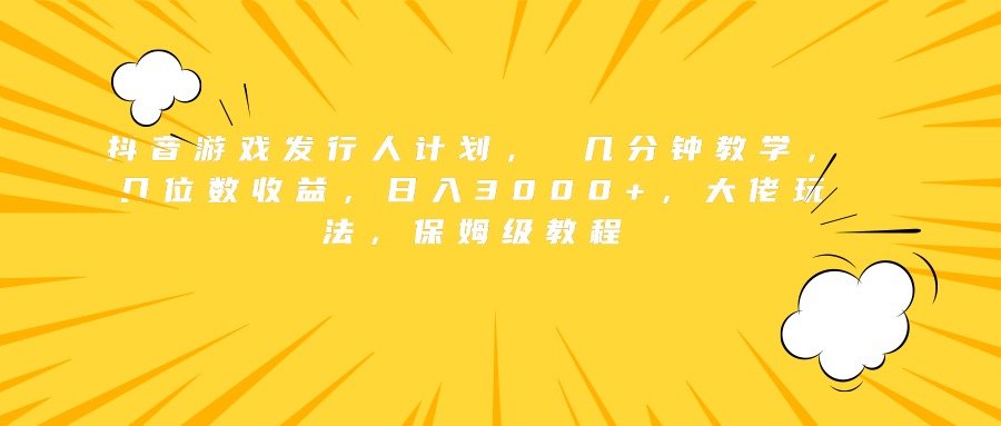 抖音游戏发行人计划， 几分钟教学，几位数收益，日入3000+，大佬玩法，保姆级教程-91集赚创业网