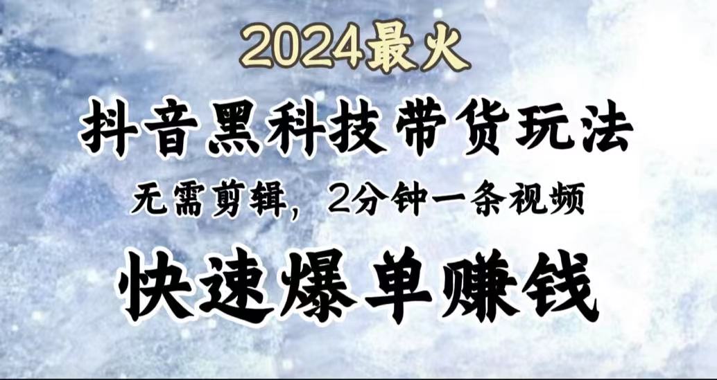 2024最火，抖音黑科技带货玩法，无需剪辑基础，2分钟一条作品，快速爆单-91集赚创业网