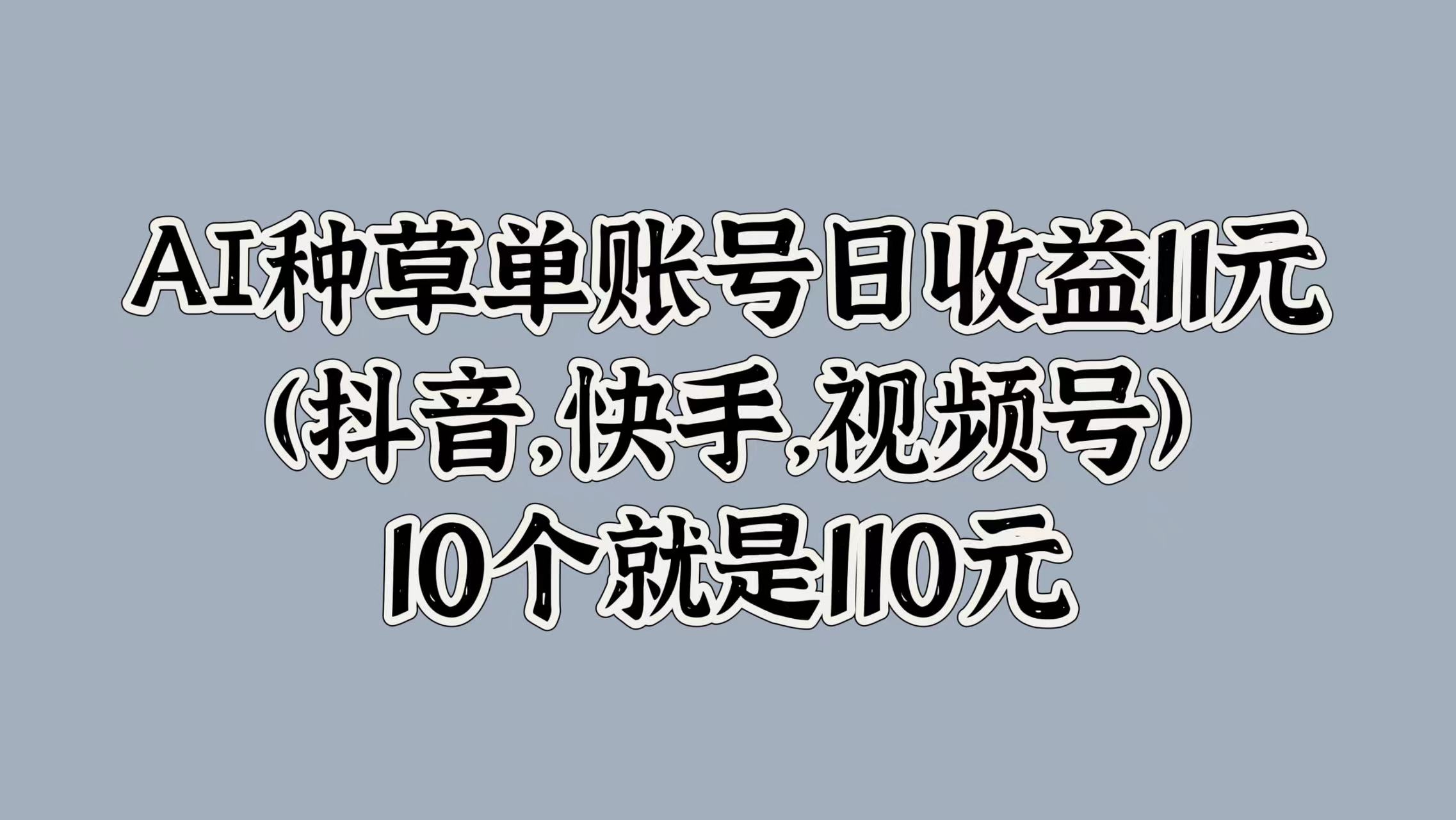 AI种草单账号日收益11元(抖音，快手，视频号)，10个就是110元-91集赚创业网