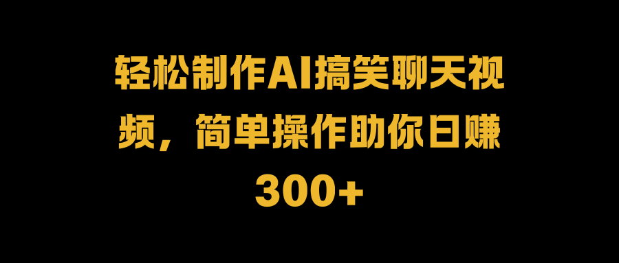 轻松制作AI搞笑聊天视频,简单操作助你日赚300+-91集赚创业网