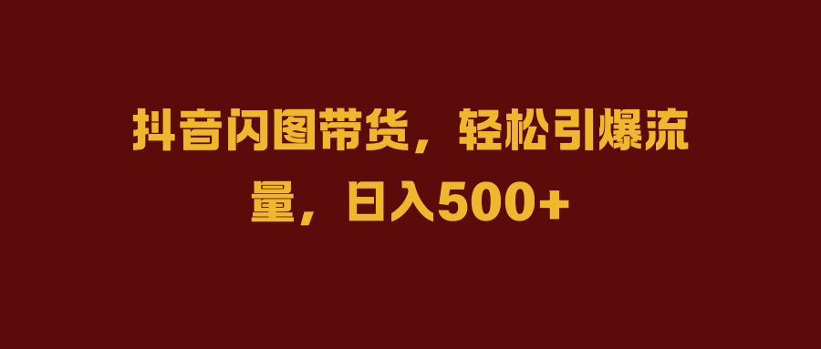 抖音闪图带货，轻松引爆流量，日入500+-91集赚创业网