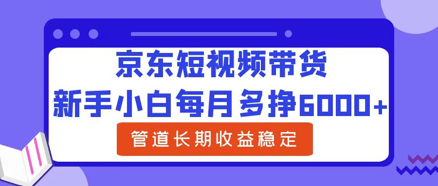 新手小白每月多挣6000+京东短视频带货，可管道长期稳定收益-91集赚创业网