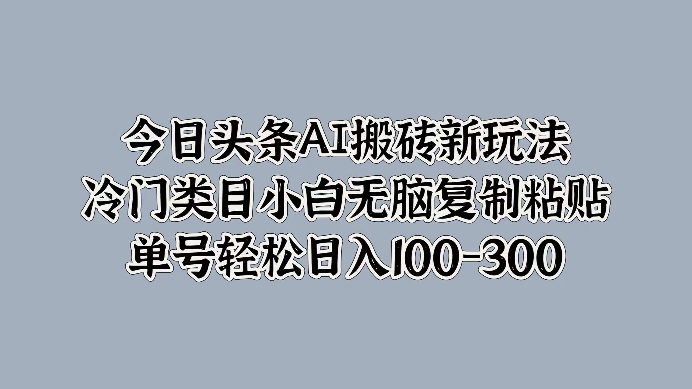 今日头条AI搬砖新玩法，冷门类目小白无脑复制粘贴，单号轻松日入100-300-91集赚创业网