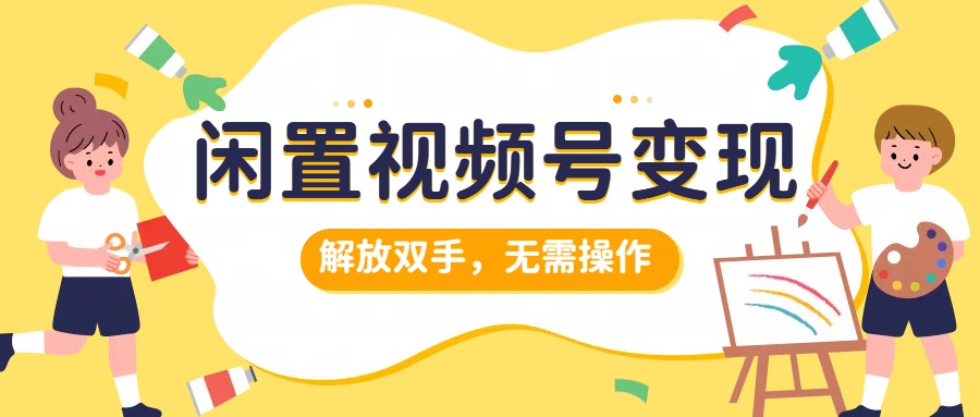 闲置视频号变现，搞钱项目再升级，解放双手，无需操作，最高单日500+-91集赚创业网
