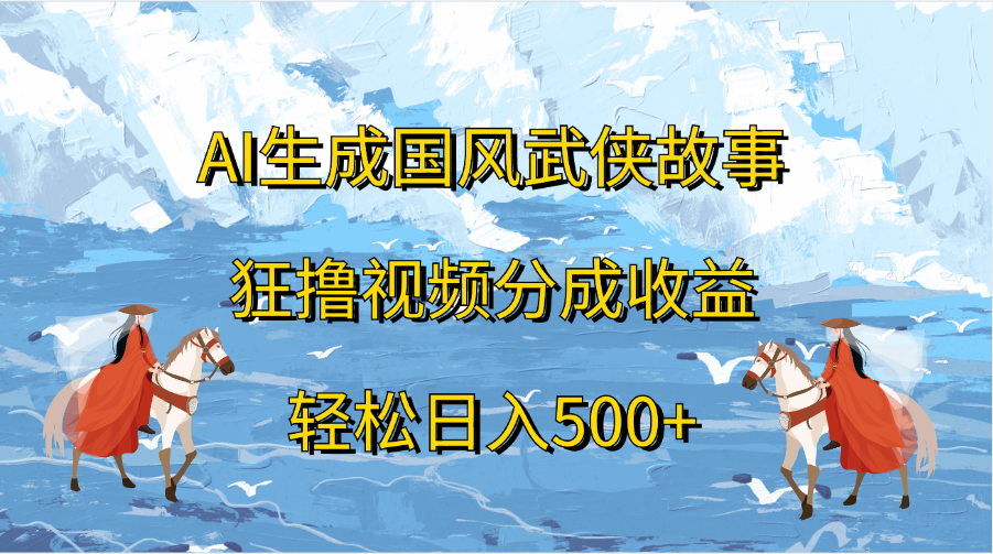 AI生成国风武侠故事，狂撸视频分成收益，轻松日入500+-91集赚创业网