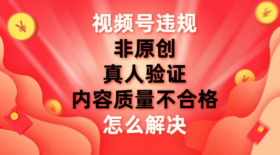最新视频号【非原创，内容质量不合格，真人验证】违规怎么解决-91集赚创业网