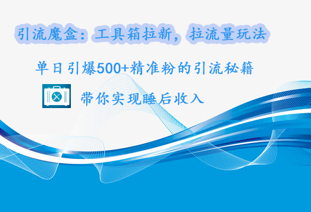 引流魔盒：工具箱拉新，拉流量玩法，单日引爆500+精准粉的引流秘籍，带你实现睡后收入-91集赚创业网