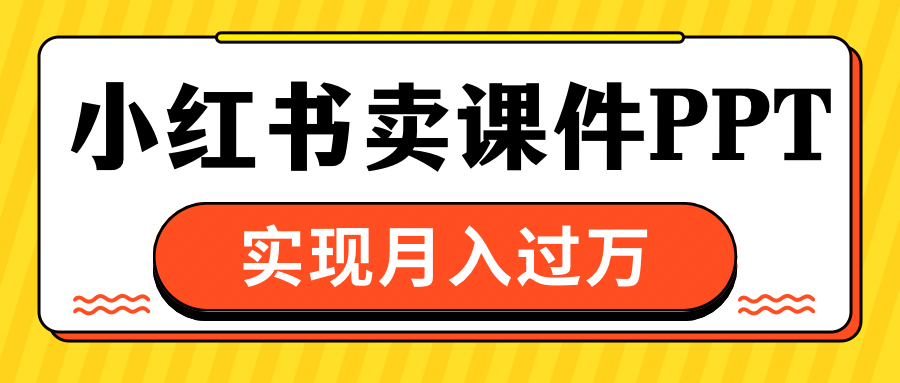 小红书卖课件ppt，实现月入过万-91集赚创业网