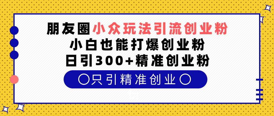 朋友圈小众玩法引流创业粉，小白也能打爆创业粉，日引300+精准创业粉-91集赚创业网