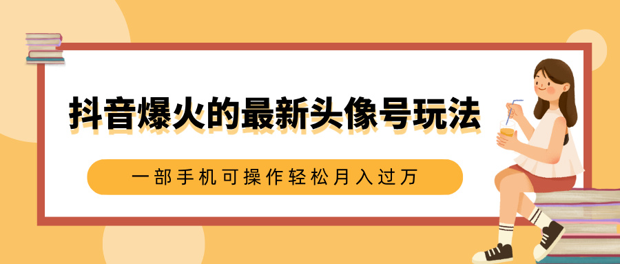 抖音爆火的最新头像号玩法，适合0基础小白，一部手机可操作轻松月入过万-91集赚创业网