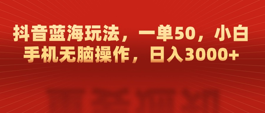 抖音蓝海玩法，一单50，小白手机无脑操作，日入3000+-91集赚创业网