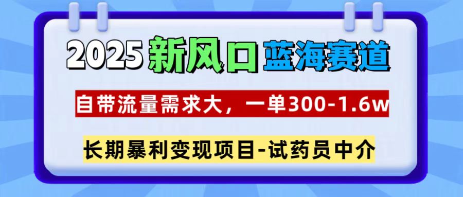 2025新风口蓝海赛道，一单300~1.6w，自带流量需求大，试药员中介-91集赚创业网
