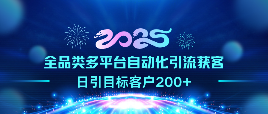 2025全品类多平台自动化引流获客，日引目标客户200+-91集赚创业网