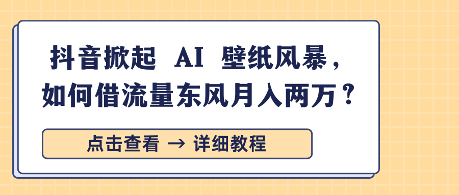 抖音掀起 AI 壁纸风暴，如何借流量东风月入两万？-91集赚创业网