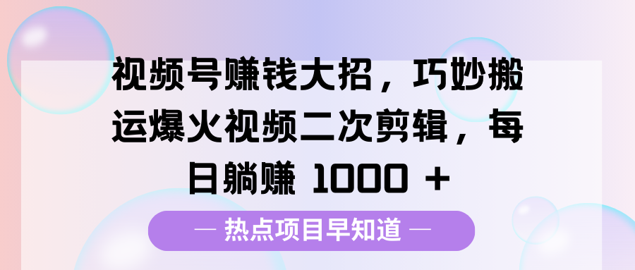 视频号赚钱大招，巧妙搬运爆火视频二次剪辑，每日躺赚 1000 +-91集赚创业网