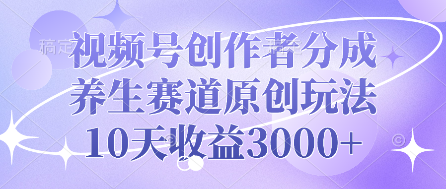 视频号创作者分成，养生赛道原创玩法，10天收益3000+-91集赚创业网