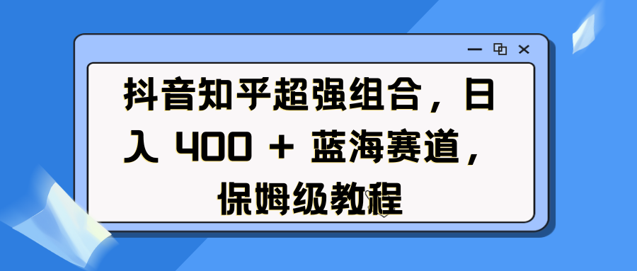 抖音知乎超强组合，日入 400 + 蓝海赛道，保姆级教程-91集赚创业网