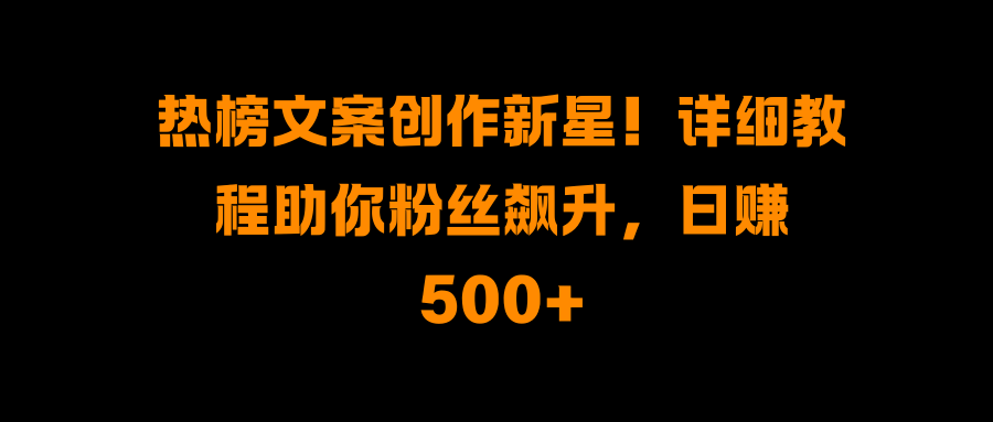 热榜文案创作新星！详细教程助你粉丝飙升，日赚500+-91集赚创业网