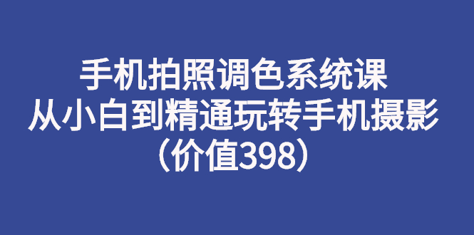 【副业项目3276期】手机拍照调色教程：从小白到精通玩转手机摄影-91集赚创业网