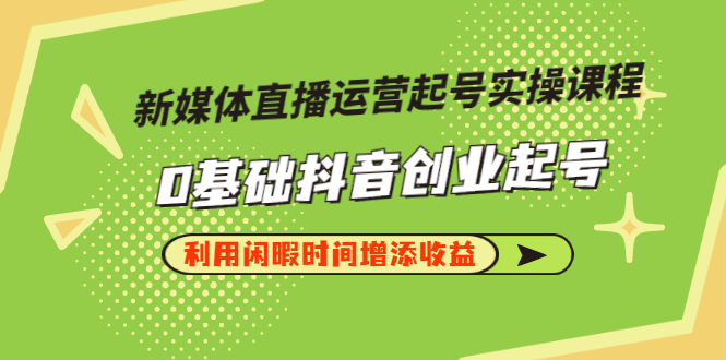 【副业项目3420期】新媒体直播运营起号实操课程（零基础学抖音视频教程）-91集赚创业网