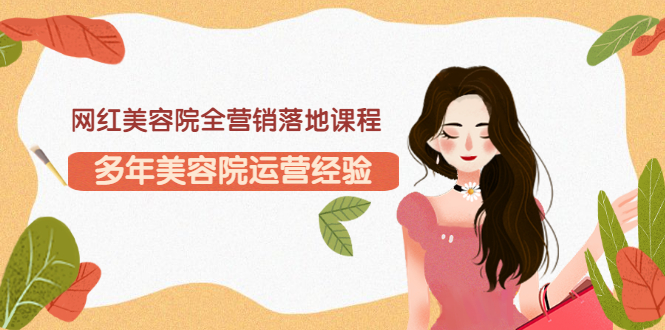 【副业项目3558期】网红美容院全营销落地课程，美容院怎么拓客比较好-91集赚创业网