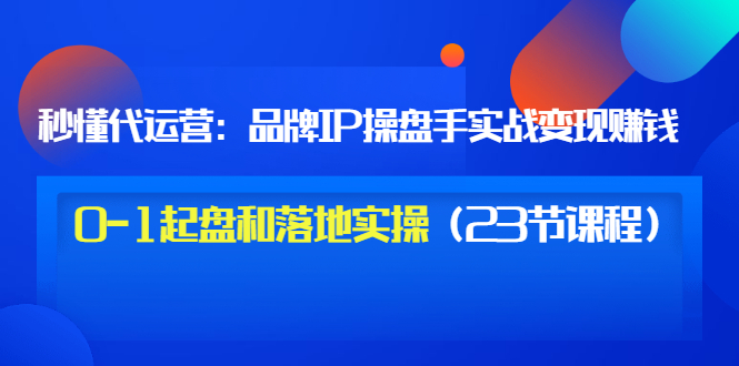 【副业项目3634期】代运营操盘手入门课：品牌IP操盘手实战赚钱，0-1起盘和落地实操（23节课程）-91集赚创业网