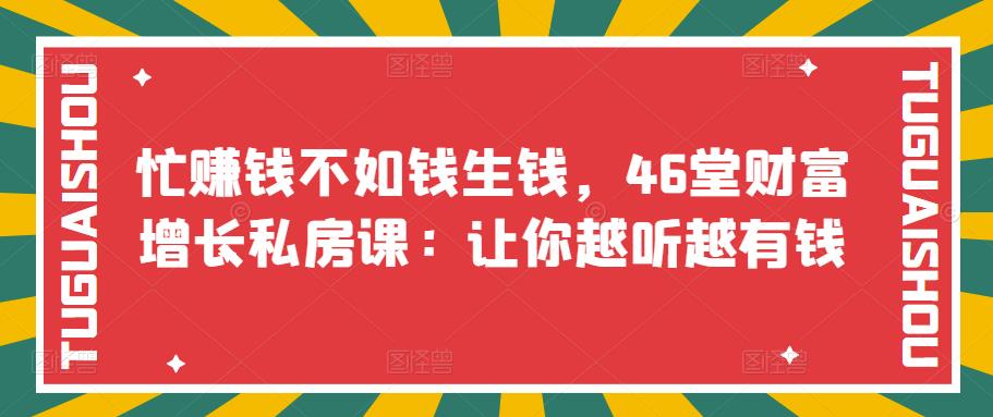【副业项目3686期】46堂财富增长私房课：教你怎样做投资理财，实现钱生钱-91集赚创业网